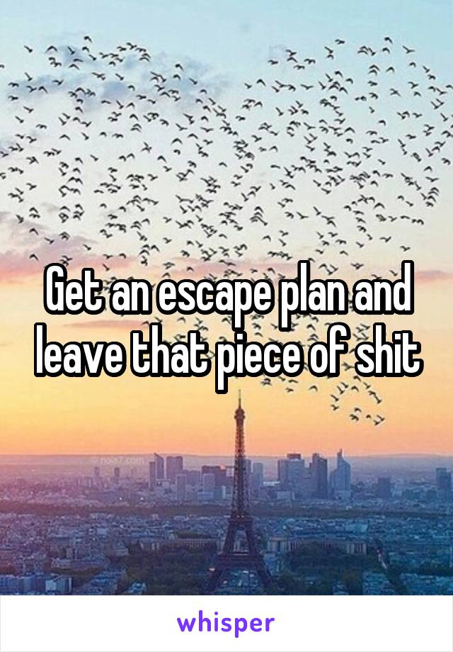 Get an escape plan and leave that piece of shit