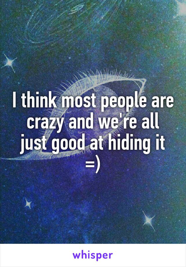 I think most people are crazy and we're all just good at hiding it =)