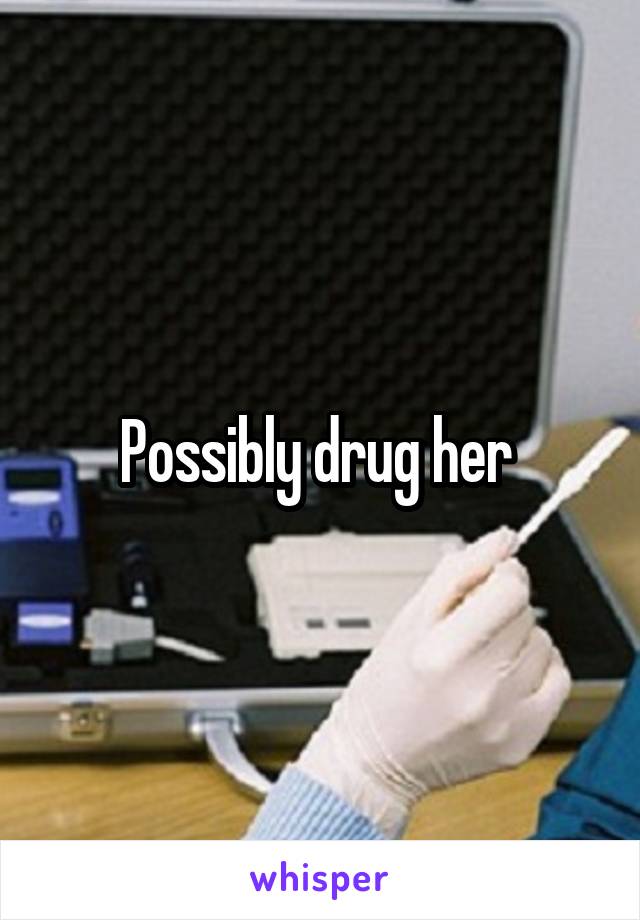 Possibly drug her 