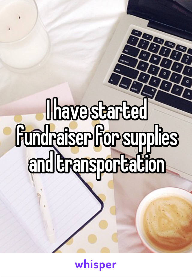 I have started fundraiser for supplies and transportation