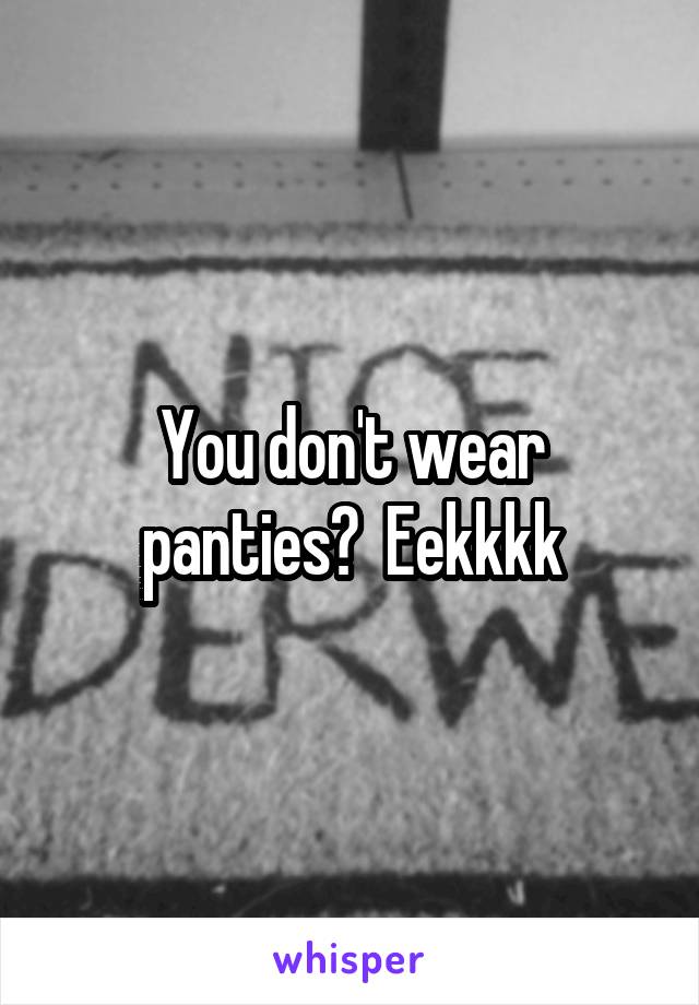 You don't wear panties?  Eekkkk