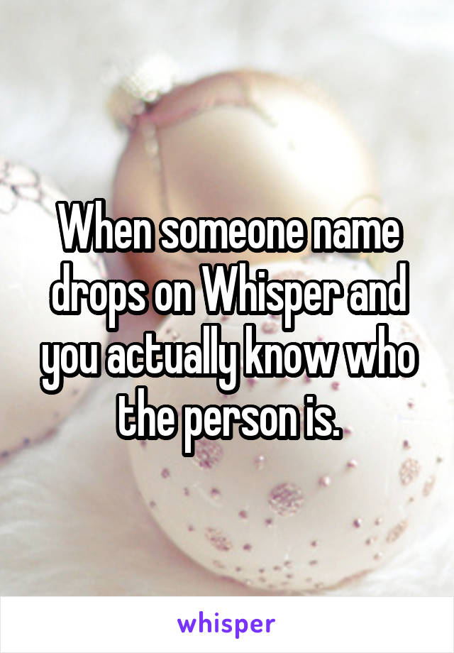 When someone name drops on Whisper and you actually know who the person is.