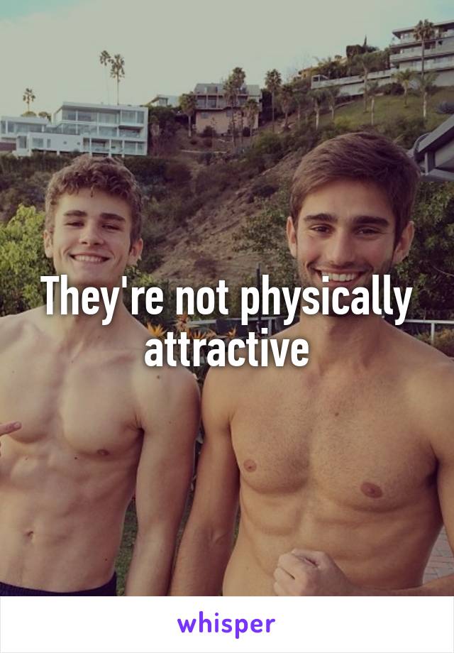 They're not physically attractive