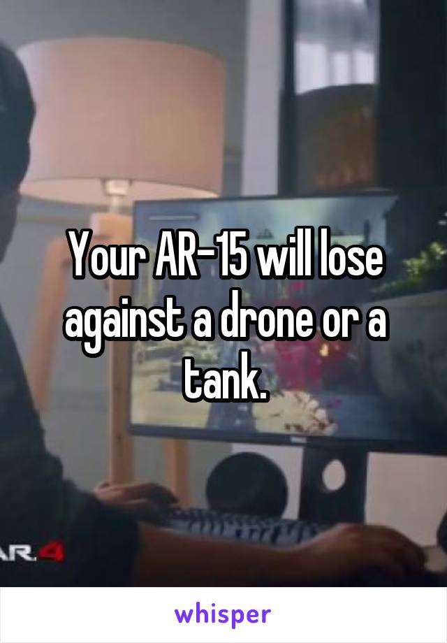 Your AR-15 will lose against a drone or a tank.