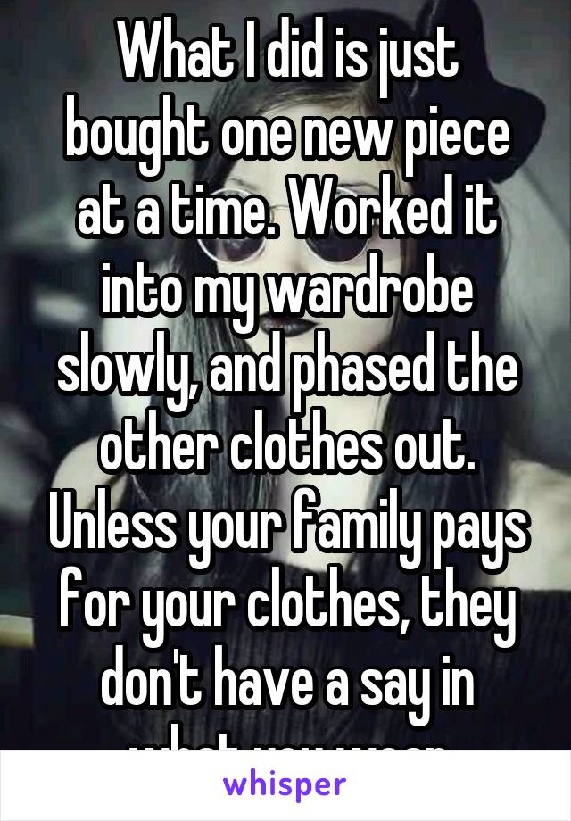 What I did is just bought one new piece at a time. Worked it into my wardrobe slowly, and phased the other clothes out. Unless your family pays for your clothes, they don't have a say in what you wear