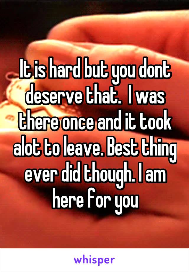 It is hard but you dont deserve that.  I was there once and it took alot to leave. Best thing ever did though. I am here for you