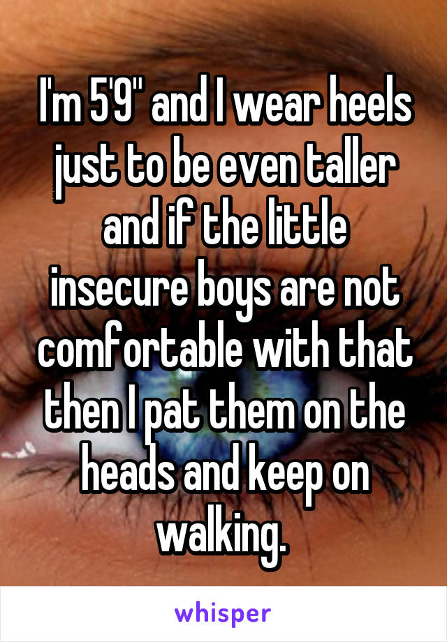 I'm 5'9" and I wear heels just to be even taller and if the little insecure boys are not comfortable with that then I pat them on the heads and keep on walking. 