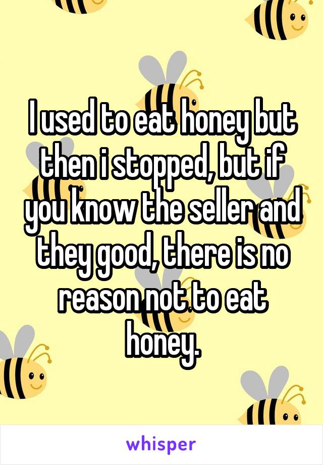 I used to eat honey but then i stopped, but if you know the seller and they good, there is no reason not to eat honey.