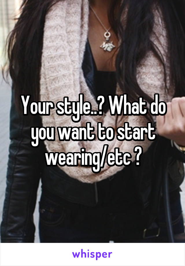 Your style..? What do you want to start wearing/etc ?
