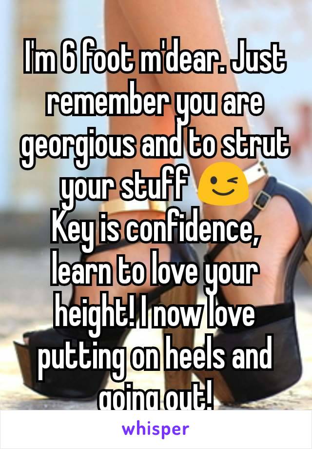 I'm 6 foot m'dear. Just remember you are georgious and to strut your stuff 😉
Key is confidence, learn to love your height! I now love putting on heels and going out!