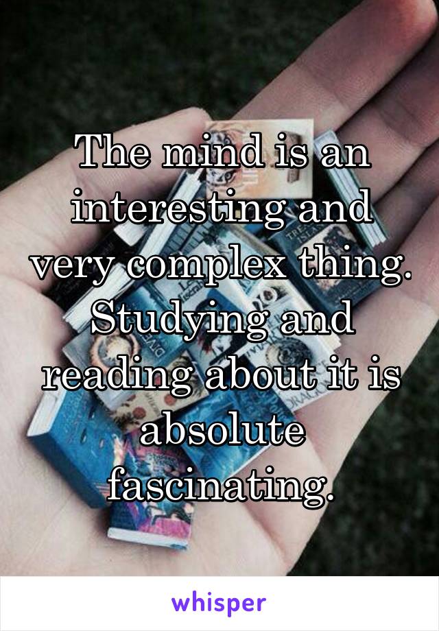 The mind is an interesting and very complex thing. Studying and reading about it is absolute fascinating.