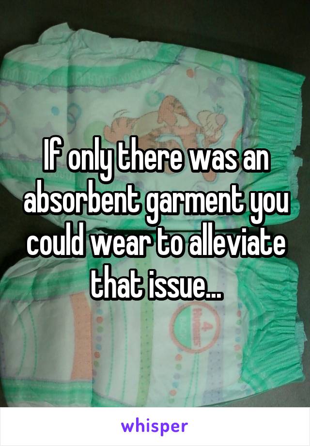 If only there was an absorbent garment you could wear to alleviate that issue...