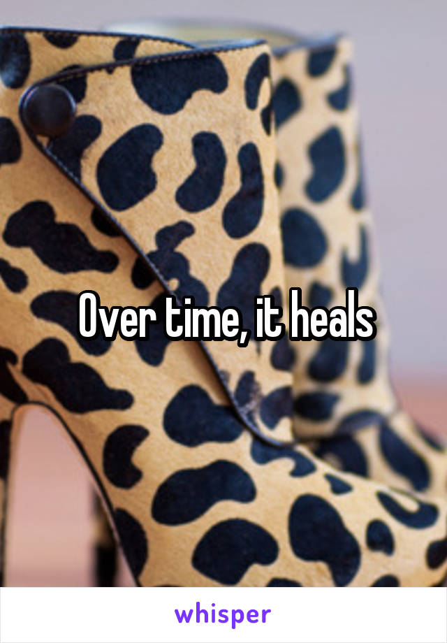 Over time, it heals
