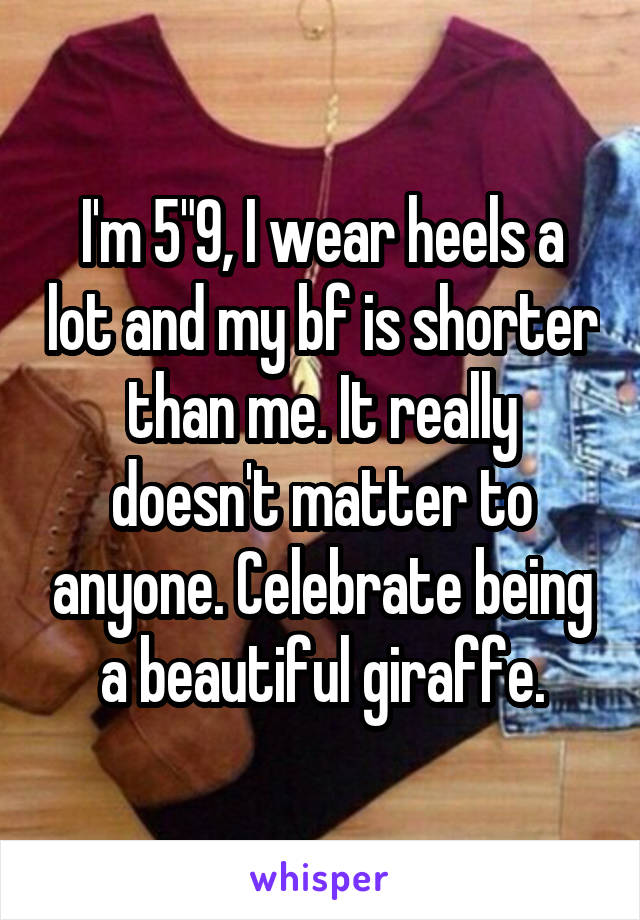 I'm 5"9, I wear heels a lot and my bf is shorter than me. It really doesn't matter to anyone. Celebrate being a beautiful giraffe.