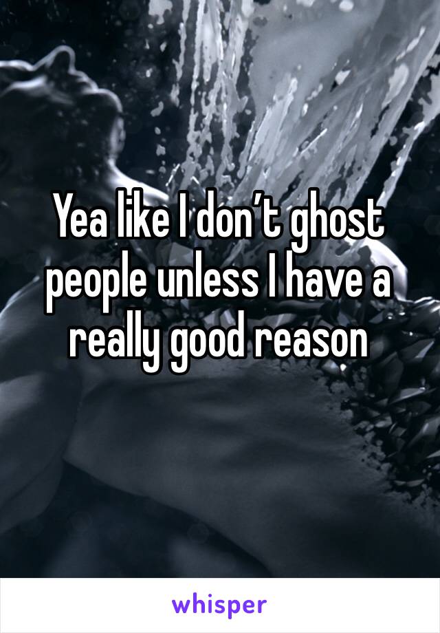 Yea like I don’t ghost people unless I have a really good reason 