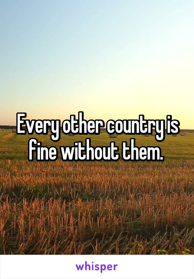 Every other country is fine without them. 