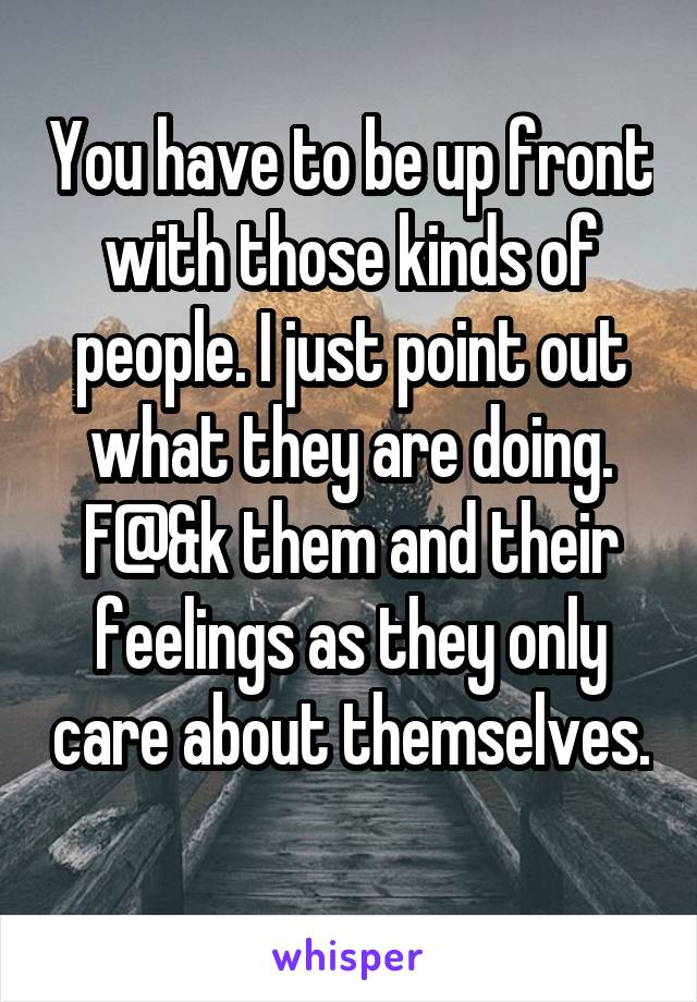 You have to be up front with those kinds of people. I just point out what they are doing. F@&k them and their feelings as they only care about themselves. 