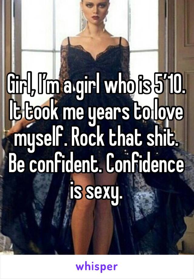 Girl, I’m a girl who is 5’10.  It took me years to love myself. Rock that shit. Be confident. Confidence is sexy. 