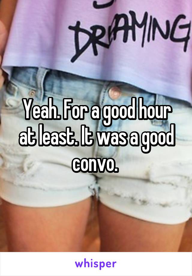 Yeah. For a good hour at least. It was a good convo. 