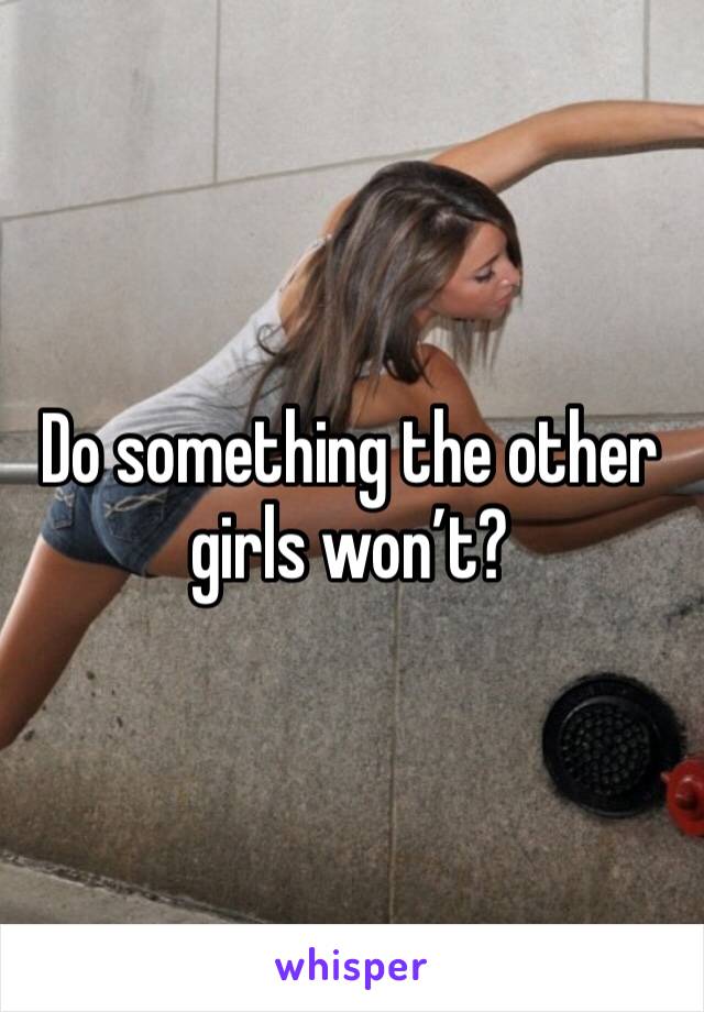 Do something the other girls won’t?