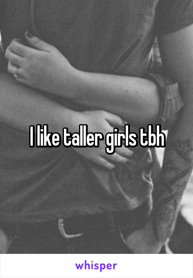 I like taller girls tbh