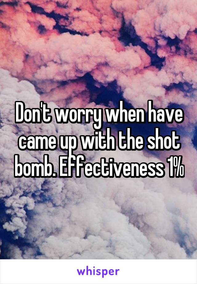 Don't worry when have came up with the shot bomb. Effectiveness 1%