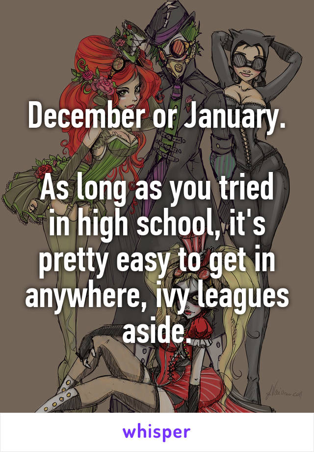 December or January.

As long as you tried in high school, it's pretty easy to get in anywhere, ivy leagues aside.