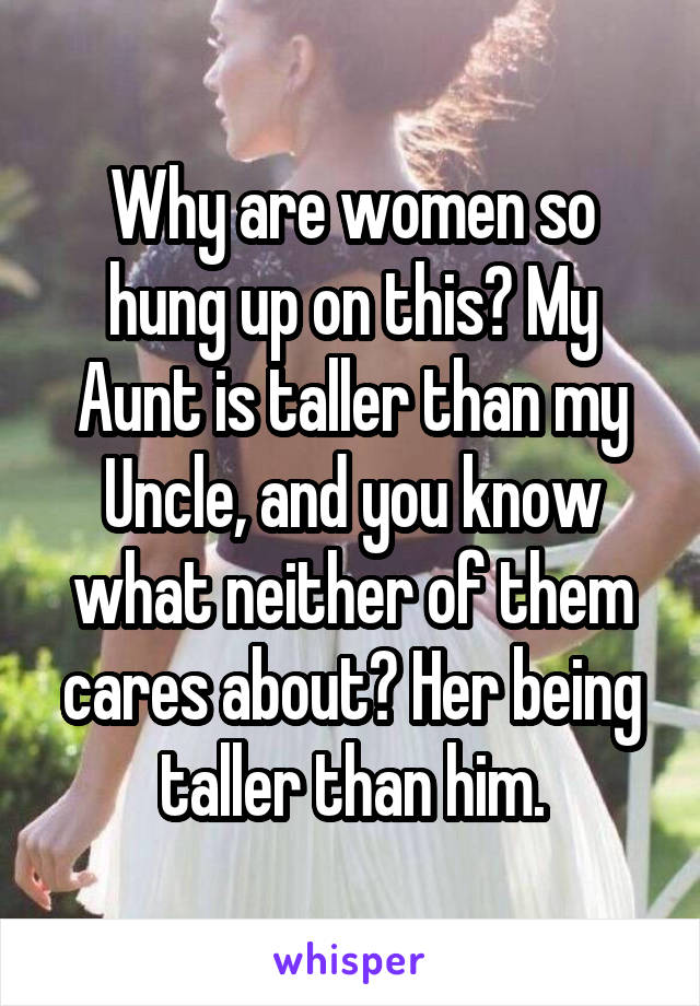 Why are women so hung up on this? My Aunt is taller than my Uncle, and you know what neither of them cares about? Her being taller than him.