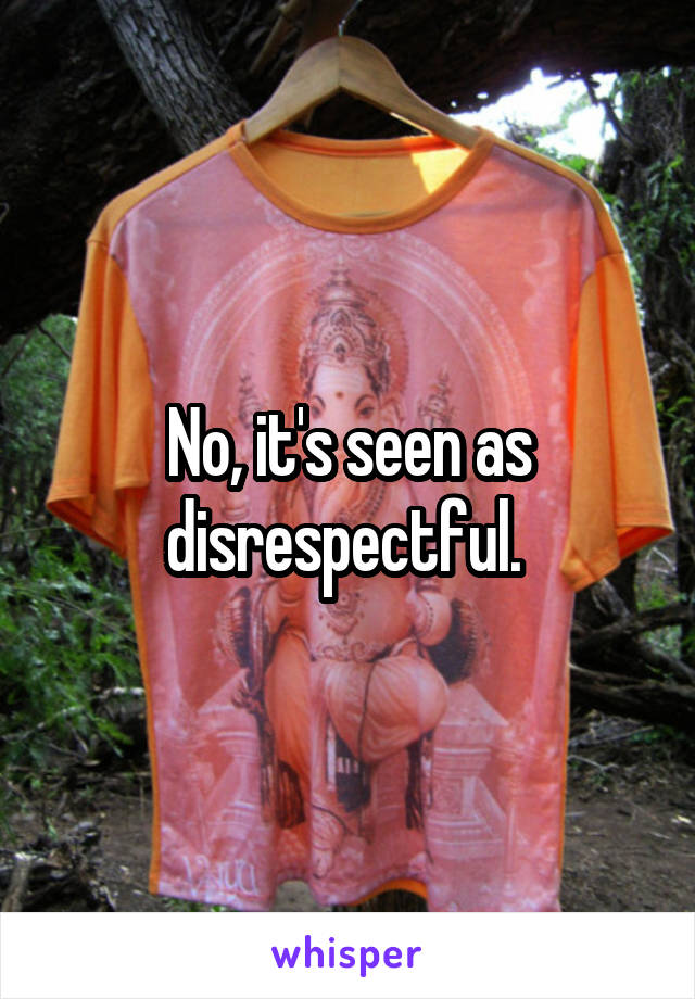 No, it's seen as disrespectful. 