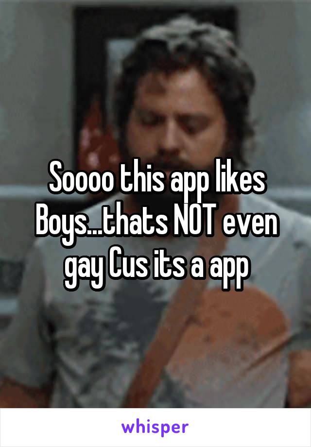 Soooo this app likes Boys...thats NOT even gay Cus its a app