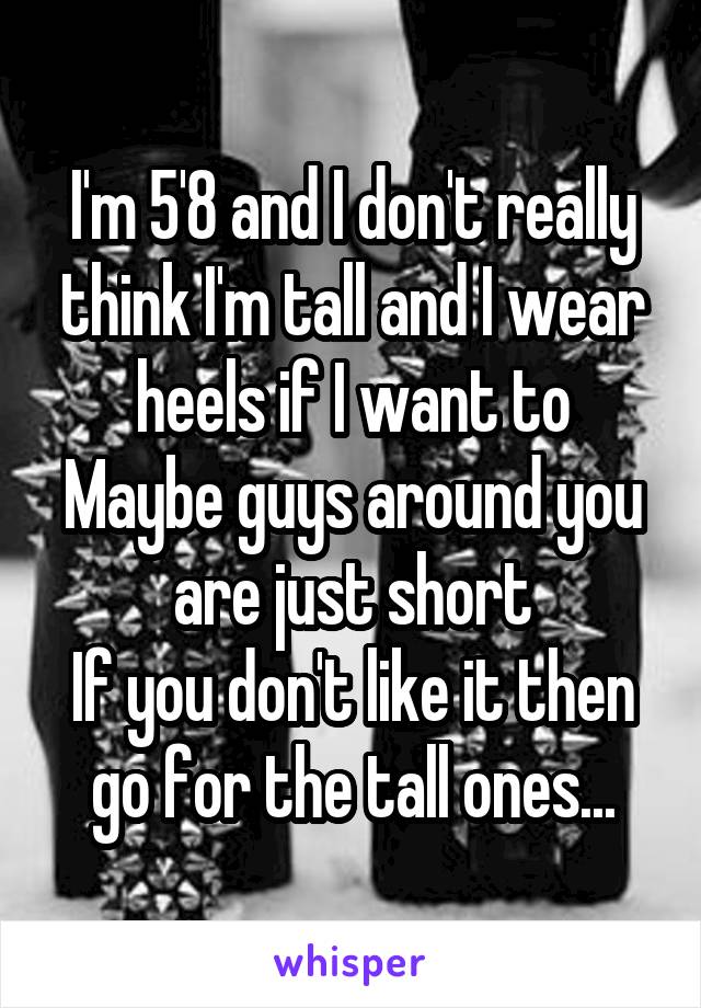 I'm 5'8 and I don't really think I'm tall and I wear heels if I want to
Maybe guys around you are just short
If you don't like it then go for the tall ones...