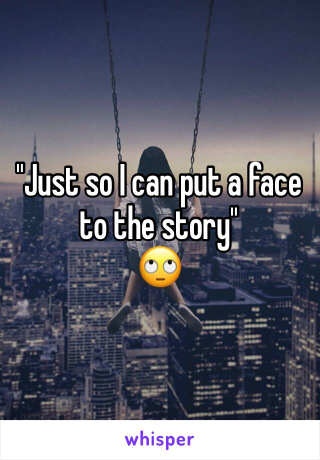 "Just so I can put a face to the story" 
🙄