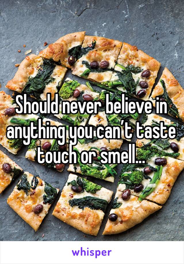 Should never believe in anything you can’t taste touch or smell...