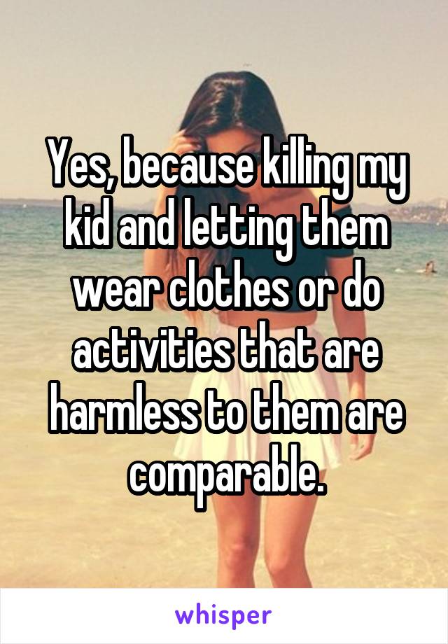 Yes, because killing my kid and letting them wear clothes or do activities that are harmless to them are comparable.