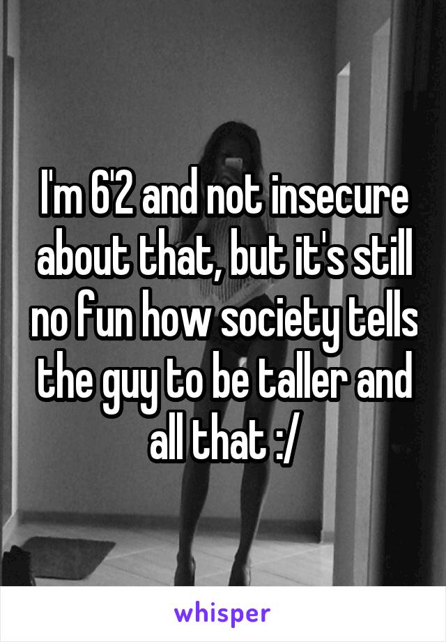 I'm 6'2 and not insecure about that, but it's still no fun how society tells the guy to be taller and all that :/