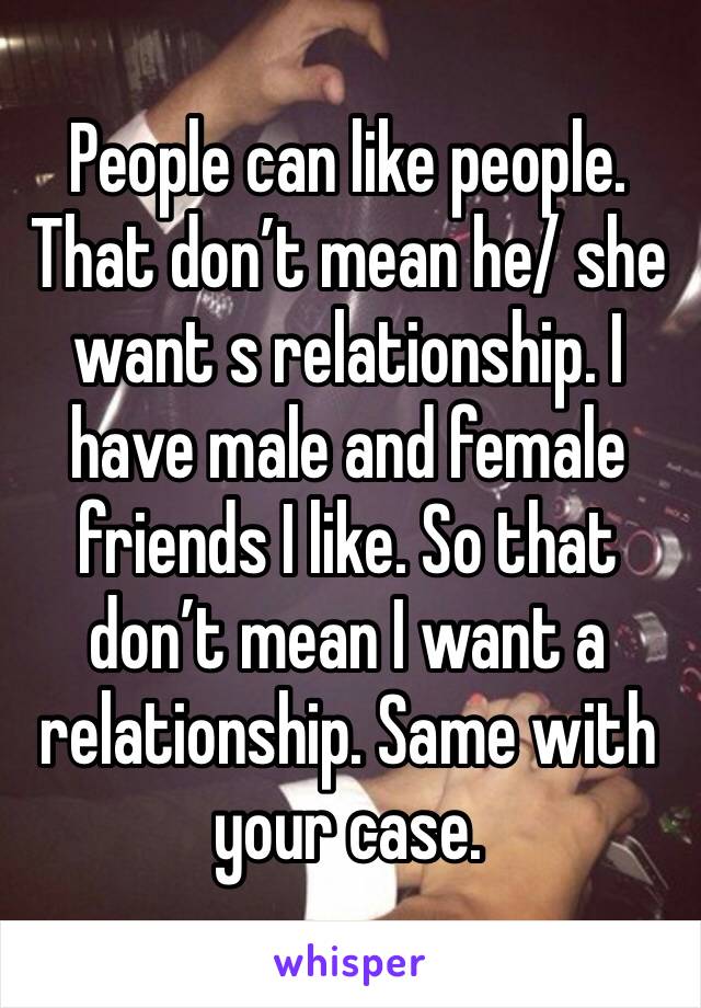 People can like people. That don’t mean he/ she want s relationship. I have male and female friends I like. So that don’t mean I want a relationship. Same with your case.