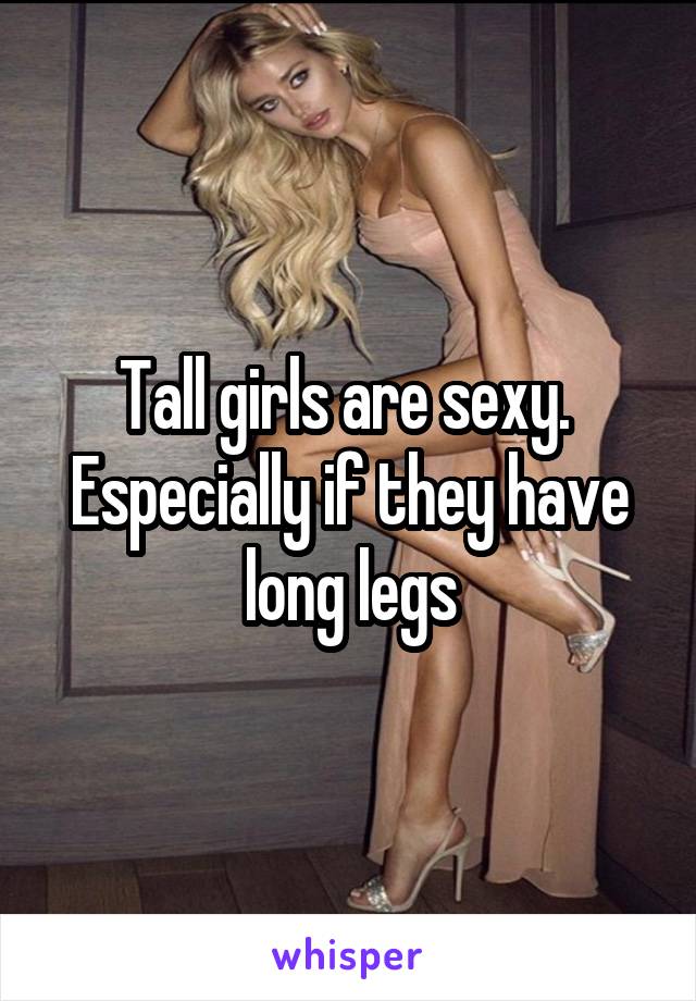 Tall girls are sexy.  Especially if they have long legs