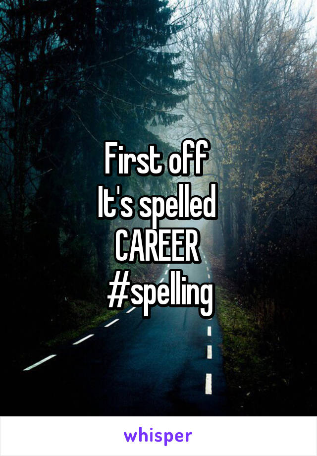 First off 
It's spelled 
CAREER 
#spelling