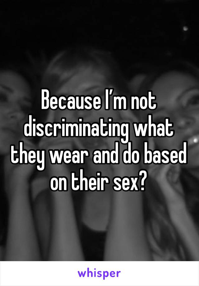 Because I’m not discriminating what they wear and do based on their sex?