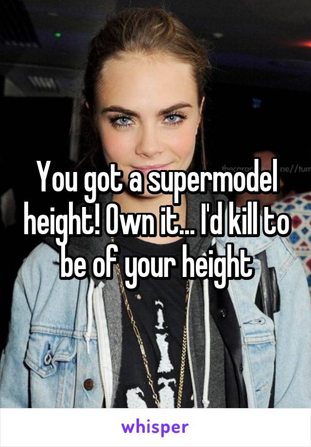 You got a supermodel height! Own it... I'd kill to be of your height