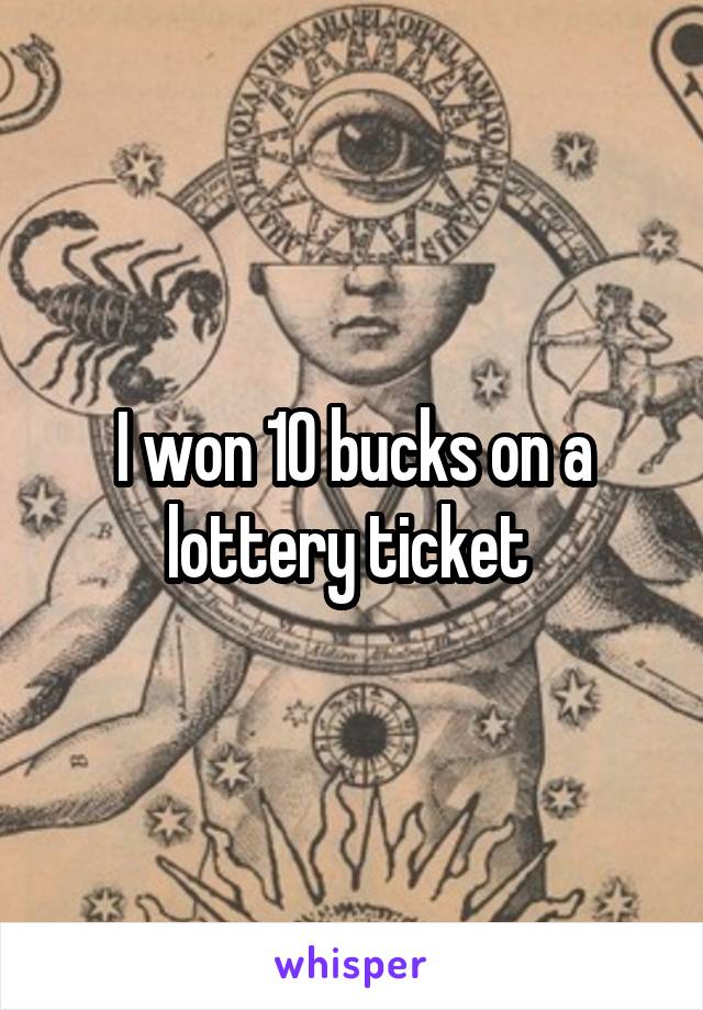 I won 10 bucks on a lottery ticket 