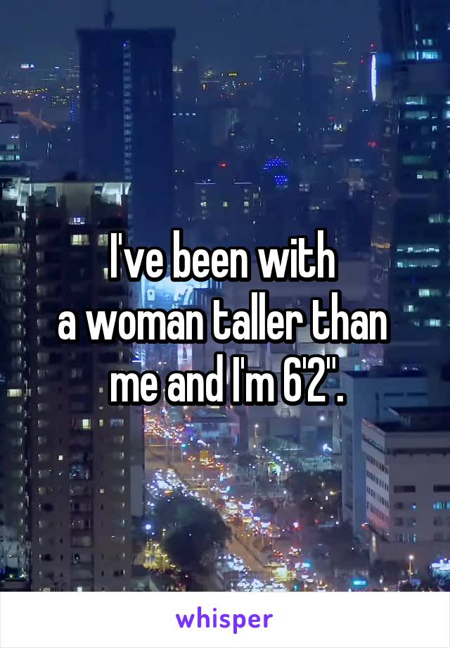 I've been with 
a woman taller than 
me and I'm 6'2".