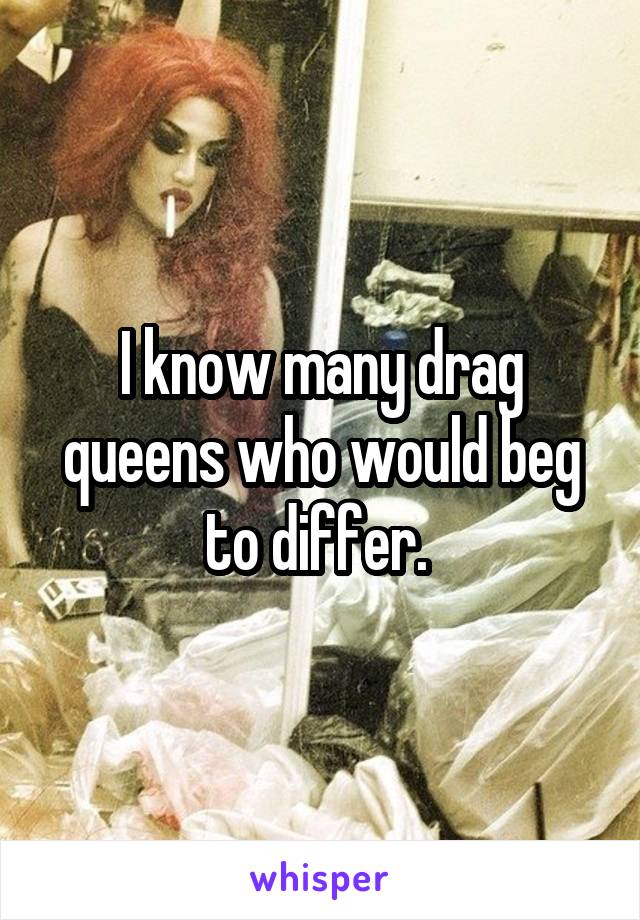 I know many drag queens who would beg to differ. 
