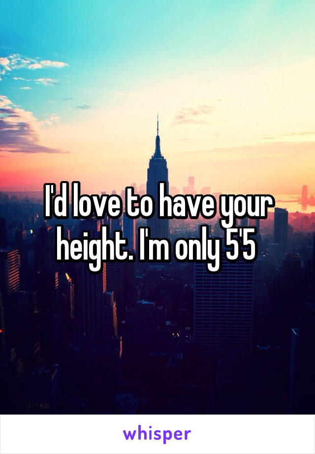 I'd love to have your height. I'm only 5'5 