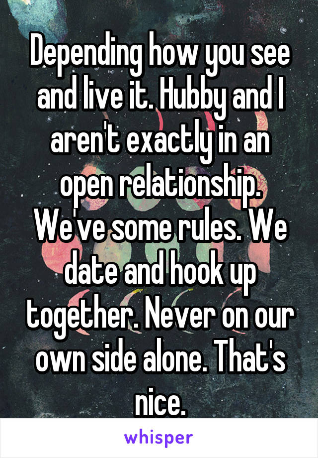 Depending how you see and live it. Hubby and I aren't exactly in an open relationship. We've some rules. We date and hook up together. Never on our own side alone. That's nice.