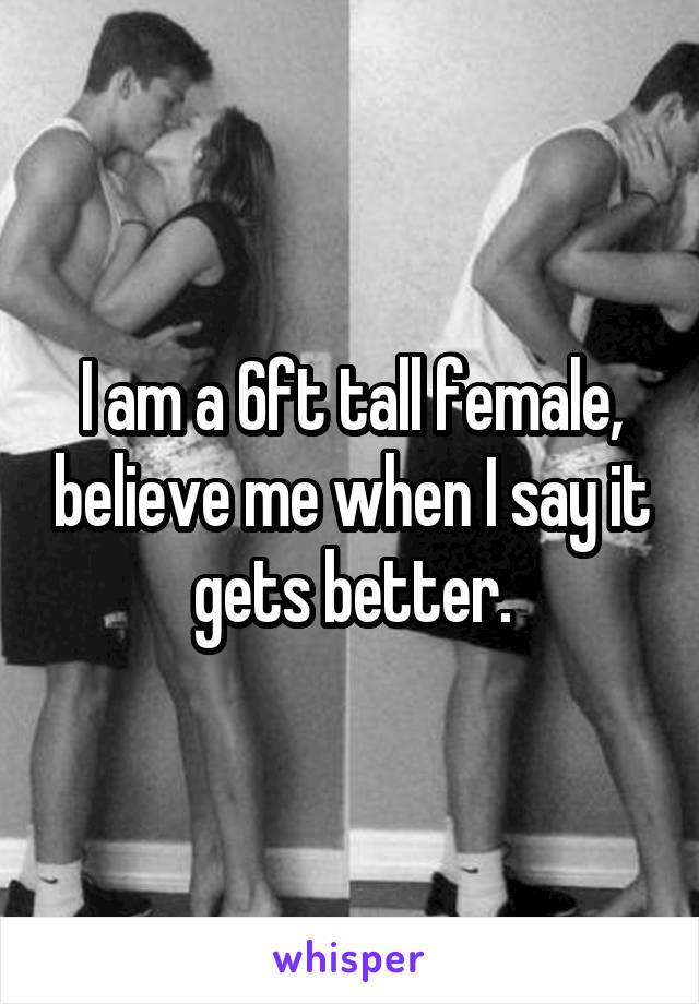 I am a 6ft tall female, believe me when I say it gets better.