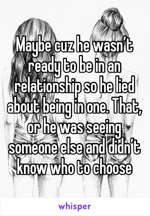 Maybe cuz he wasn’t ready to be in an relationship so he lied about being in one. That, or he was seeing someone else and didn’t know who to choose 