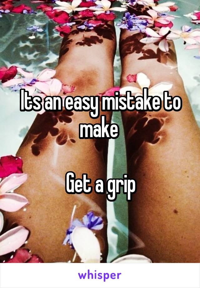 Its an easy mistake to make 

Get a grip