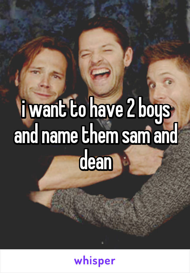 i want to have 2 boys and name them sam and dean