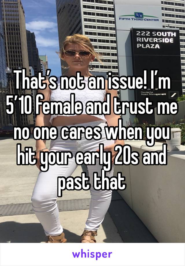 That’s not an issue! I’m 5’10 female and trust me no one cares when you hit your early 20s and past that 